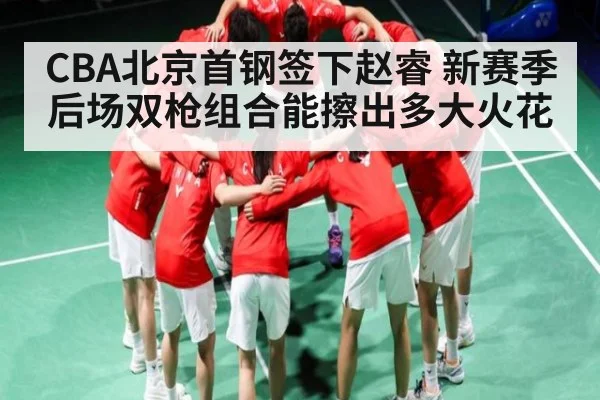 CBA北京首钢签下赵睿 新赛季后场双枪组合能擦出多大火花
