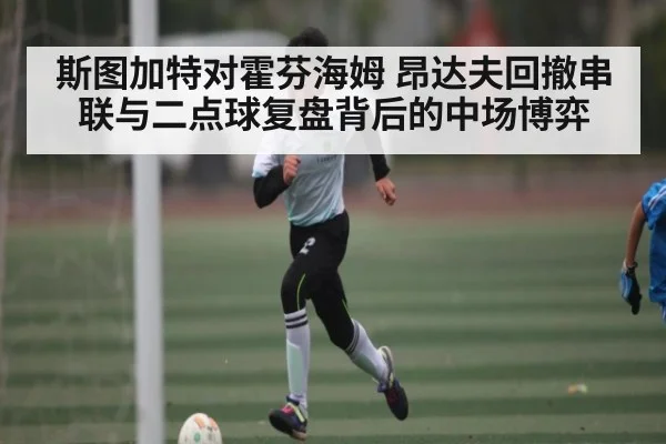 斯图加特对霍芬海姆 昂达夫回撤串联与二点球复盘背后的中场博弈
