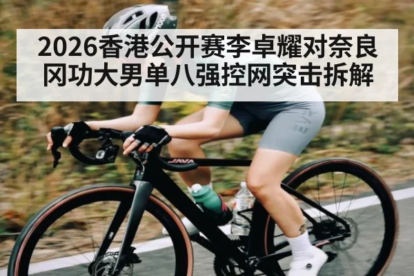 2026香港公开赛李卓耀对奈良冈功大男单八强控网突击拆解