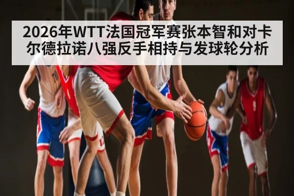 2026年WTT法国冠军赛张本智和对卡尔德拉诺八强反手相持与发球轮分析